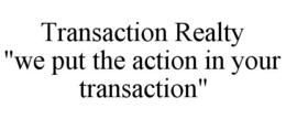 TRANSACTION REALTY "WE PUT THE ACTION IN YOUR TRANSACTION" trademark