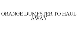 ORANGE DUMPSTER TO HAUL AWAY trademark
