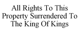 ALL RIGHTS TO THIS PROPERTY SURRENDERED TO THE KING OF KINGS trademark
