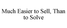 MUCH EASIER TO SELL, THAN TO SOLVE trademark
