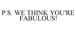 P.S. WE THINK YOU'RE FABULOUS! trademark