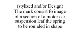 (STYLIZED AND/OR DESIGN) THE MARK CONSIST FO IMAGE OF A SECTION OF A MOTOR CAR SUSPENSION LEAF THE SPRING TO BE ROUNDED IN SHAPE trademark