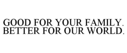 GOOD FOR YOUR FAMILY. BETTER FOR OUR WORLD. trademark