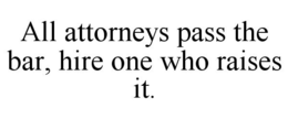 ALL ATTORNEYS PASS THE BAR, HIRE ONE WHO RAISES IT. trademark