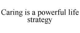 CARING IS A POWERFUL LIFE STRATEGY trademark