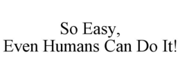 SO EASY, EVEN HUMANS CAN DO IT! trademark