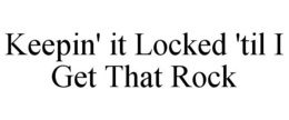 KEEPIN' IT LOCKED 'TIL I GET THAT ROCK trademark
