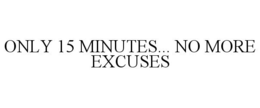 ONLY 15 MINUTES... NO MORE EXCUSES trademark