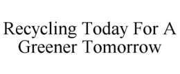 RECYCLING TODAY FOR A GREENER TOMORROW trademark