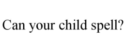 CAN YOUR CHILD SPELL? trademark