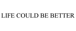 LIFE COULD BE BETTER trademark