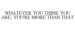 WHATEVER YOU THINK YOU ARE, YOU'RE MORETHAN THAT trademark