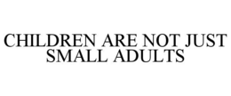 CHILDREN ARE NOT JUST SMALL ADULTS trademark