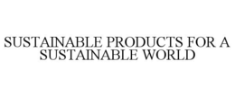 SUSTAINABLE PRODUCTS FOR A SUSTAINABLE WORLD trademark