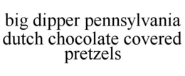 BIG DIPPER PENNSYLVANIA DUTCH CHOCOLATE COVERED PRETZELS trademark