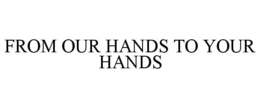 FROM OUR HANDS TO YOUR HANDS trademark