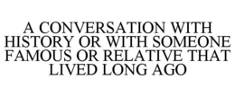 A CONVERSATION WITH HISTORY OR WITH SOMEONE FAMOUS OR RELATIVE THAT LIVED LONG AGO trademark