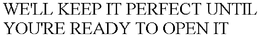 WE'LL KEEP IT PERFECT UNTIL YOU'RE READY TO OPEN IT trademark