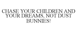 CHASE YOUR CHILDREN AND YOUR DREAMS, NOT DUST BUNNIES! trademark