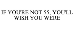 IF YOU'RE NOT 55, YOU'LL WISH YOU WERE trademark