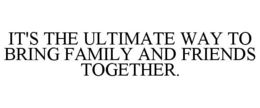 IT'S THE ULTIMATE WAY TO BRING FAMILY AND FRIENDS TOGETHER. trademark