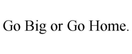 GO BIG OR GO HOME. trademark