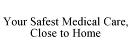 YOUR SAFEST MEDICAL CARE, CLOSE TO HOME trademark