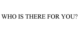 WHO IS THERE FOR YOU? trademark