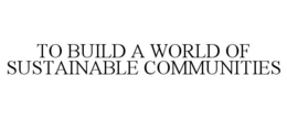 TO BUILD A WORLD OF SUSTAINABLE COMMUNITIES trademark