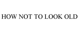 HOW NOT TO LOOK OLD trademark