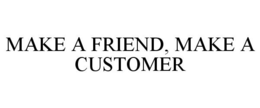 MAKE A FRIEND, MAKE A CUSTOMER trademark