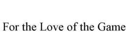 FOR THE LOVE OF THE GAME trademark
