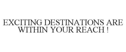 EXCITING DESTINATIONS ARE WITHIN YOUR REACH ! trademark