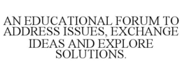 AN EDUCATIONAL FORUM TO ADDRESS ISSUES, EXCHANGE IDEAS AND EXPLORE SOLUTIONS. trademark