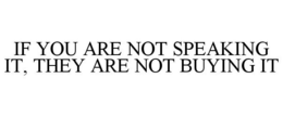 IF YOU ARE NOT SPEAKING IT, THEY ARE NOT BUYING IT trademark