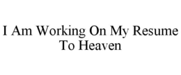 I AM WORKING ON MY RESUME TO HEAVEN trademark