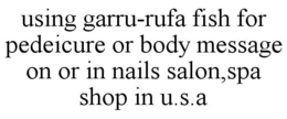 USING GARRU-RUFA FISH FOR PEDEICURE OR BODY MESSAGE ON OR IN NAILS SALON,SPA SHOP IN U.S.A trademark