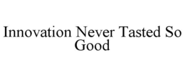 INNOVATION NEVER TASTED SO GOOD trademark