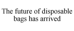 THE FUTURE OF DISPOSABLE BAGS HAS ARRIVED trademark