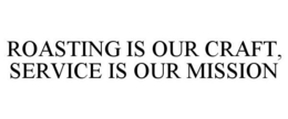 ROASTING IS OUR CRAFT, SERVICE IS OUR MISSION trademark