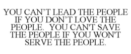 YOU CAN'T LEAD THE PEOPLE IF YOU DON'T LOVE THE PEOPLE. YOU CAN'T SAVE THE PEOPLE IF YOU WON'T SERVE THE PEOPLE. trademark