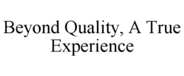 BEYOND QUALITY, A TRUE EXPERIENCE trademark