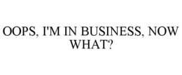 OOPS, I'M IN BUSINESS, NOW WHAT? trademark