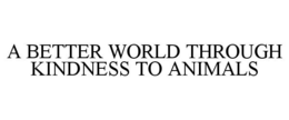 A BETTER WORLD THROUGH KINDNESS TO ANIMALS trademark