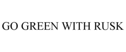 GO GREEN WITH RUSK trademark