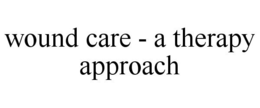 WOUND CARE - A THERAPY APPROACH trademark