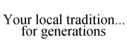 YOUR LOCAL TRADITION... FOR GENERATIONS trademark