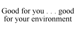 GOOD FOR YOU . . . GOOD FOR YOUR ENVIRONMENT trademark