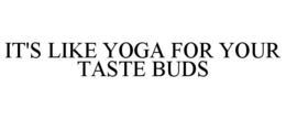 IT'S LIKE YOGA FOR YOUR TASTE BUDS trademark