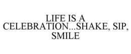 LIFE IS A CELEBRATION...SHAKE, SIP, SMILE trademark